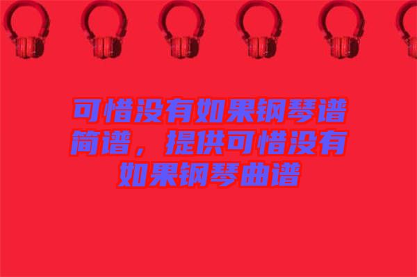 可惜沒(méi)有如果鋼琴譜簡(jiǎn)譜，提供可惜沒(méi)有如果鋼琴曲譜
