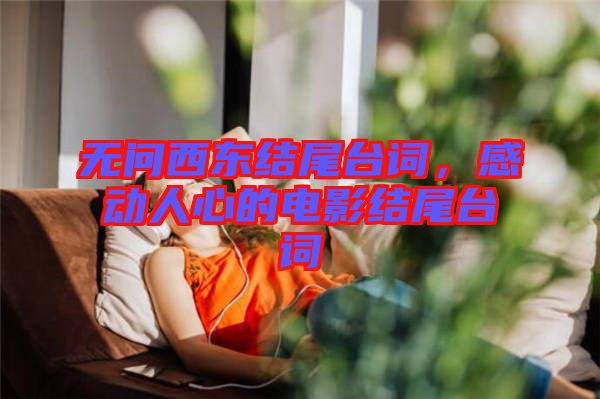 無(wú)問(wèn)西東結(jié)尾臺(tái)詞，感動(dòng)人心的電影結(jié)尾臺(tái)詞