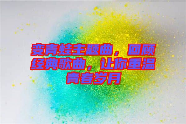 變青蛙主題曲，回顧經(jīng)典歌曲，讓你重溫青春歲月