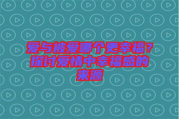 愛與被愛哪個更幸福？探討愛情中幸福感的來源