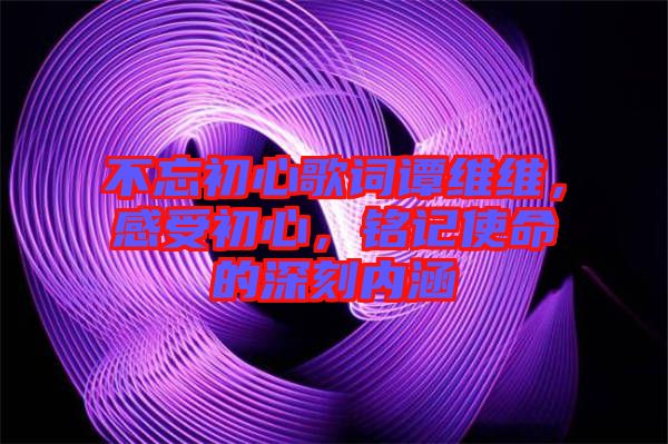 不忘初心歌詞譚維維，感受初心，銘記使命的深刻內(nèi)涵