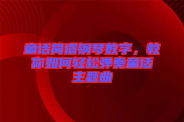 童話簡(jiǎn)譜鋼琴數(shù)字，教你如何輕松彈奏童話主題曲