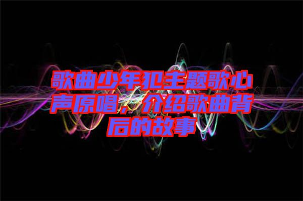 歌曲少年犯主題歌心聲原唱，介紹歌曲背后的故事