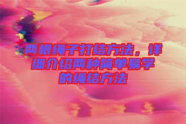 兩根繩子打結(jié)方法，詳細(xì)介紹兩種簡(jiǎn)單易學(xué)的繩結(jié)方法