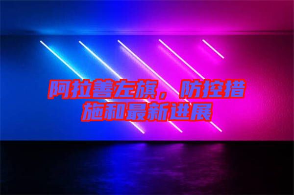 阿拉善左旗，防控措施和最新進(jìn)展