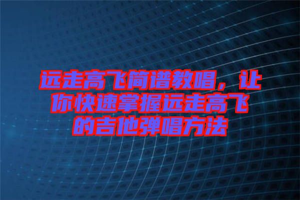 遠走高飛簡譜教唱，讓你快速掌握遠走高飛的吉他彈唱方法