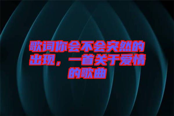 歌詞你會(huì)不會(huì)突然的出現(xiàn)，一首關(guān)于愛情的歌曲
