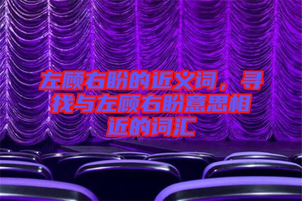 左顧右盼的近義詞，尋找與左顧右盼意思相近的詞匯