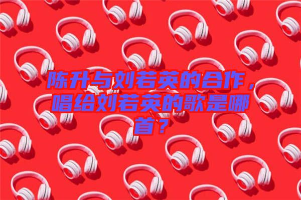 陳升與劉若英的合作，唱給劉若英的歌是哪首？