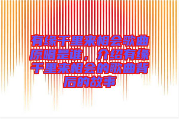 有緣千里來相會歌曲原唱是誰，介紹有緣千里來相會的歌曲背后的故事