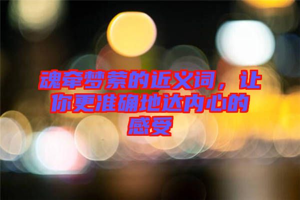 魂?duì)繅?mèng)縈的近義詞，讓你更準(zhǔn)確地達(dá)內(nèi)心的感受
