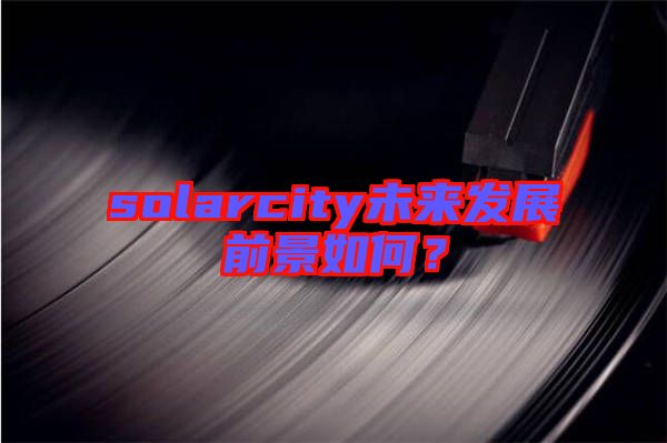 solarcity未來(lái)發(fā)展前景如何？