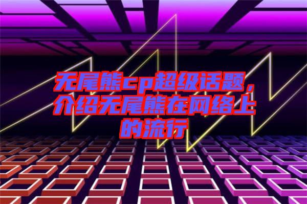 無尾熊cp超級(jí)話題，介紹無尾熊在網(wǎng)絡(luò)上的流行