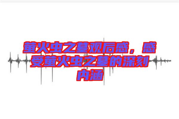 螢火蟲之墓觀后感，感受螢火蟲之墓的深刻內涵