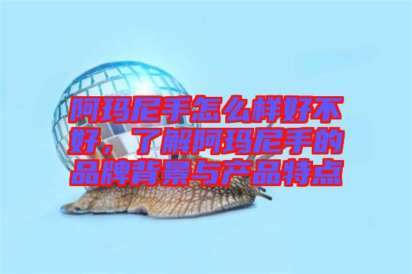 阿瑪尼手怎么樣好不好，了解阿瑪尼手的品牌背景與產(chǎn)品特點(diǎn)