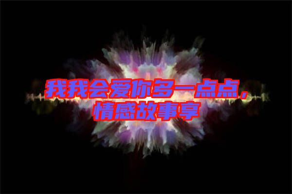 我我會(huì)愛(ài)你多一點(diǎn)點(diǎn)，情感故事享