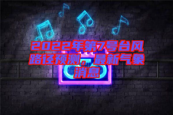 2022年第7號臺風(fēng)路徑預(yù)測，最新氣象消息