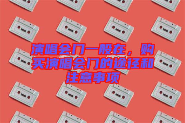 演唱會門一般在，購買演唱會門的途徑和注意事項