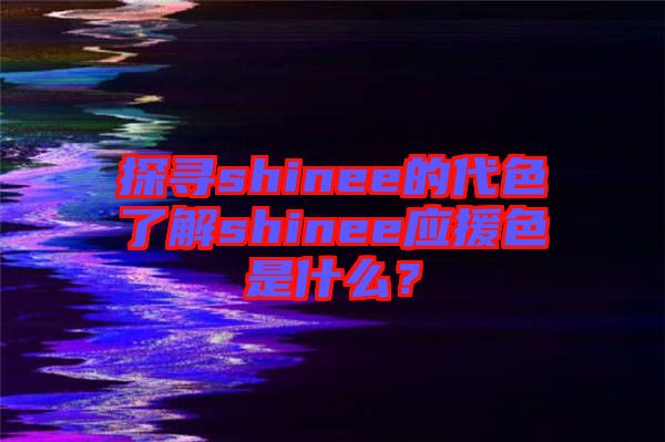探尋shinee的代色了解shinee應(yīng)援色是什么？