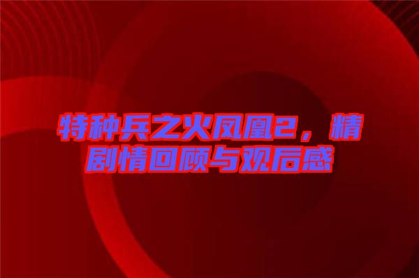 特種兵之火鳳凰2，精劇情回顧與觀后感