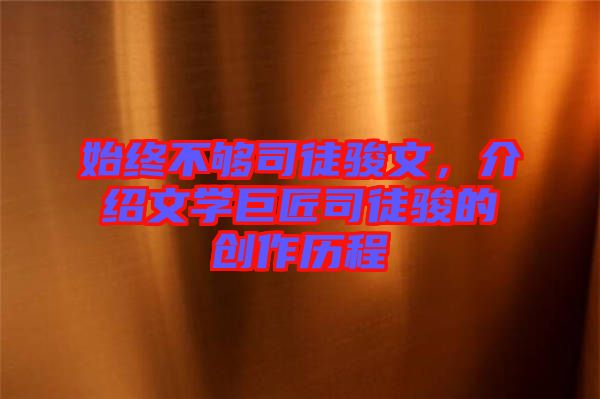始終不夠司徒駿文，介紹文學巨匠司徒駿的創(chuàng)作歷程