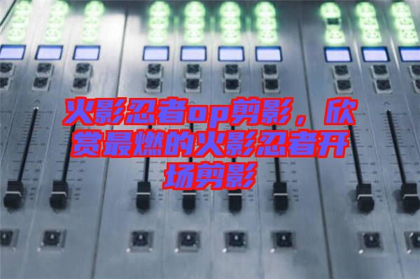 火影忍者op剪影，欣賞最燃的火影忍者開場剪影
