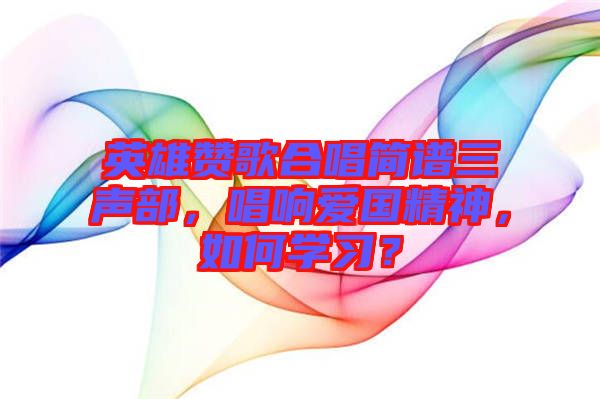 英雄贊歌合唱簡(jiǎn)譜三聲部，唱響愛(ài)國(guó)精神，如何學(xué)習(xí)？