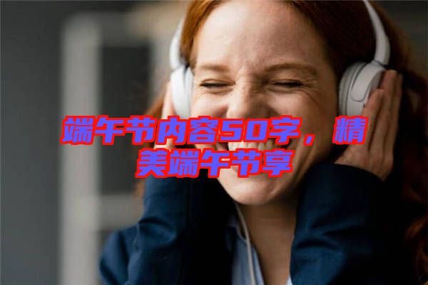 端午節(jié)內(nèi)容50字，精美端午節(jié)享