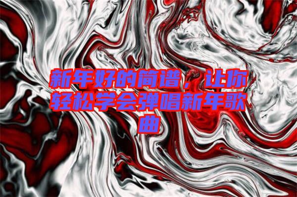 新年好的簡譜，讓你輕松學(xué)會彈唱新年歌曲