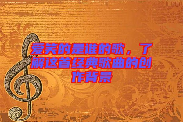 愛笑的是誰的歌，了解這首經(jīng)典歌曲的創(chuàng)作背景