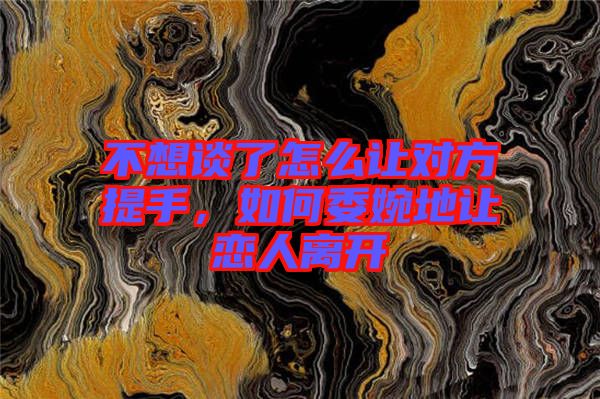 不想談了怎么讓對(duì)方提手，如何委婉地讓戀人離開