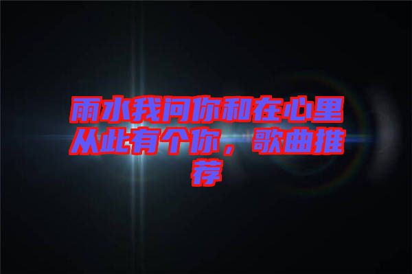 雨水我問你和在心里從此有個你，歌曲推薦
