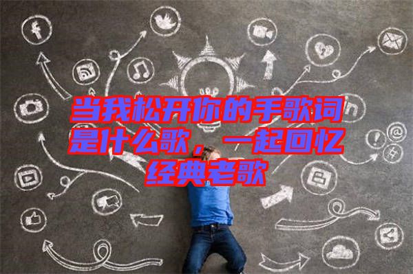 當(dāng)我松開(kāi)你的手歌詞是什么歌，一起回憶經(jīng)典老歌