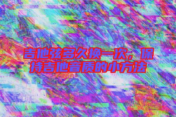 吉他弦多久換一次，保持吉他音質(zhì)的小方法