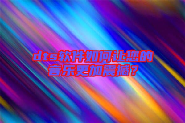 dts軟件如何讓您的音樂更加震撼？