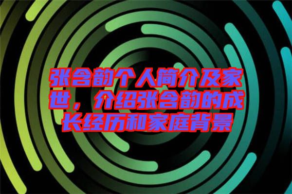 張含韻個(gè)人簡(jiǎn)介及家世，介紹張含韻的成長(zhǎng)經(jīng)歷和家庭背景