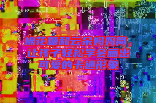 棉花糖和云朵媽媽簡，讓孩子輕松學(xué)會(huì)畫出可愛的卡通形象