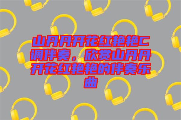 山丹丹開花紅艷艷C調(diào)伴奏，欣賞山丹丹開花紅艷艷的伴奏樂曲