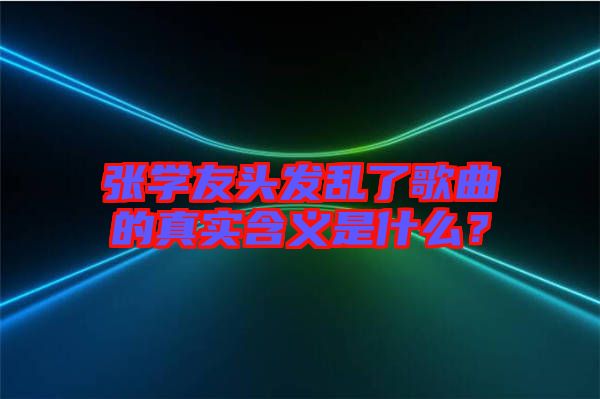 張學(xué)友頭發(fā)亂了歌曲的真實(shí)含義是什么？