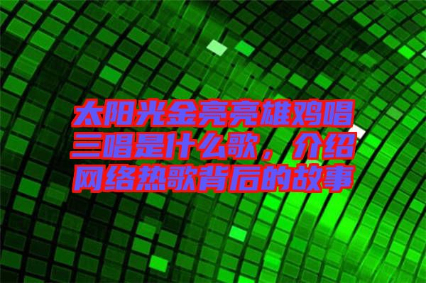 太陽光金亮亮雄雞唱三唱是什么歌，介紹網(wǎng)絡熱歌背后的故事