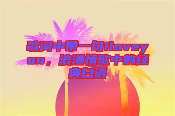 歌詞中帶一句iloveyou，浪漫情歌中的經(jīng)典白語(yǔ)