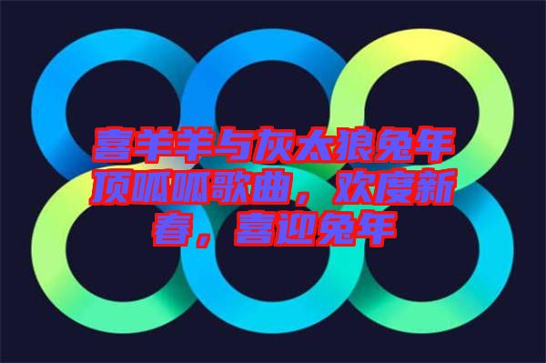 喜羊羊與灰太狼兔年頂呱呱歌曲，歡度新春，喜迎兔年