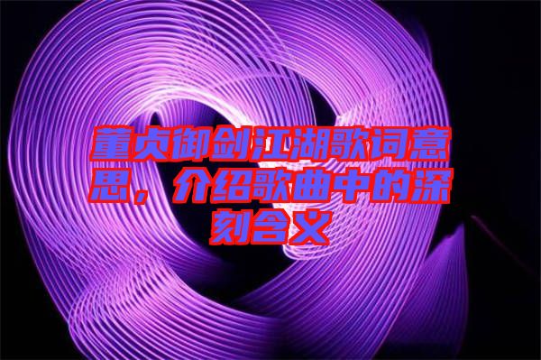 董貞御劍江湖歌詞意思，介紹歌曲中的深刻含義