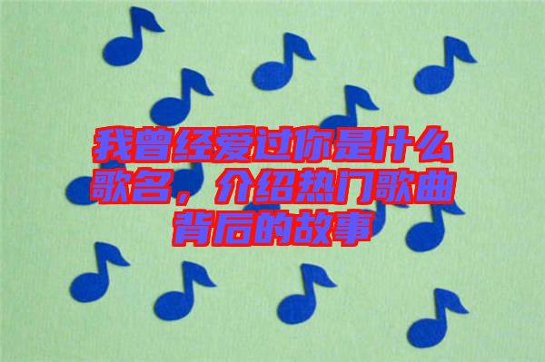 我曾經(jīng)愛過你是什么歌名，介紹熱門歌曲背后的故事