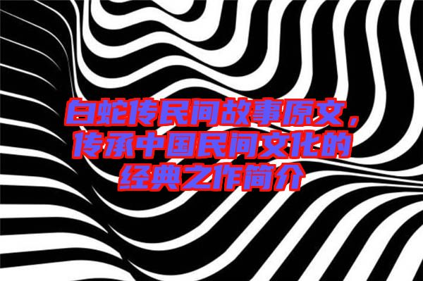 白蛇傳民間故事原文，傳承中國民間文化的經(jīng)典之作簡介