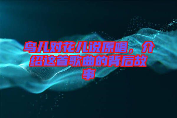鳥兒對花兒說原唱，介紹這首歌曲的背后故事