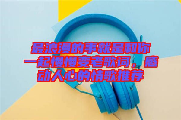 最浪漫的事就是和你一起慢慢變老歌詞，感動人心的情歌推薦