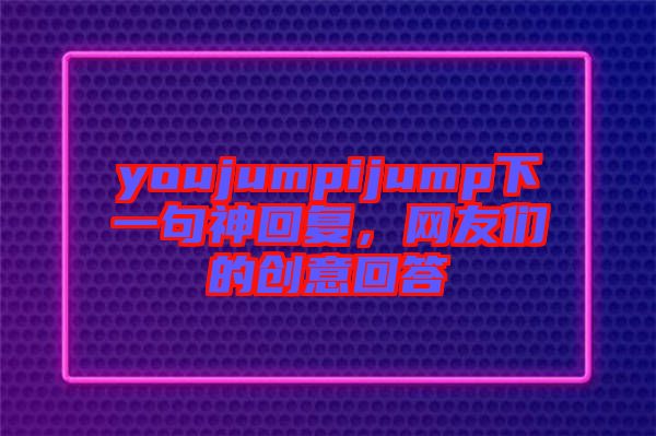 youjumpijump下一句神回復，網(wǎng)友們的創(chuàng)意回答