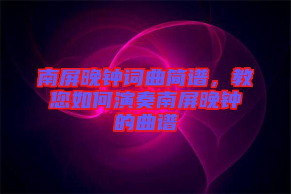 南屏晚鐘詞曲簡(jiǎn)譜，教您如何演奏南屏晚鐘的曲譜
