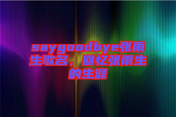 saygoodbye張雨生歌名，回憶張雨生的生涯